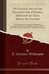 On Colour, and on the Necessity for a General Diffusion of Taste among All Classes : With Remarks on Laying Out Dressed or Geometrical Gardens; Examples of Good and Bad Taste, Illustrated by Woodcuts and Coloured Plates in Contrast (Classic Reprint)