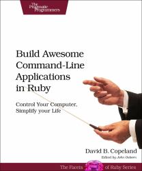 Build Awesome Command-Line Applications in Ruby : Control Your SPuter, Simplify Your Life