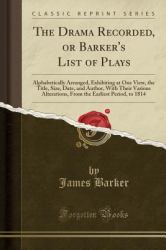 The Drama Recorded, or Barker's List of Plays : Alphabetically Arranged, Exhibiting at One View, the Title, Size, Date, and Author, with Their Various Alterations, from the Earliest Period, to 1814 (Classic Reprint)