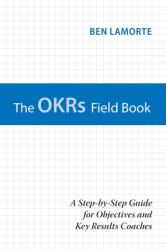 The OKRs Field Book : A Step-By-Step Guide for Objectives and Key Results Coaches