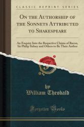 On the Authorship of the Sonnets Attributed to Shakespeare : An Enquiry into the Respective Claims of Bacon, Sir Philip Sidney and Others to Be Their Author (Classic Reprint)