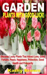 Garden Plants with Good Luck! : Discover Lucky Plants That Attract Love, Good Fortune, Peace, Happiness, Protection, Good Health and Prosperity