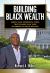 Building Black Wealth : Simple and Powerful Steps That Blacks Can Take in Order to Build Wealth