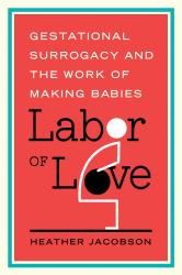 Labor of Love : Gestational Surrogacy and the Work of Making Babies