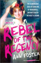 Rebel of the Regency : The Scandalous Saga of Caroline of Brunswick, Britain's Uncrowned Queen