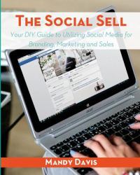 The Social Sell : Your DIY Guide to Utilizing Social Media for Branding, Marketing and Sales