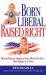 Born Liberal, Raised Right : How to Rescue America from Moral Decline - One Family at a Time