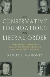 The CONSERVATIVE FOUNDATIONS of the LIBERAL ORDER : Defending Democracy Against Its Modern Enemies and Immoderate Friends