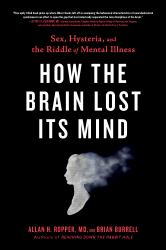 How the Brain Lost Its Mind : Sex, Hysteria, and the Riddle of Mental Illness