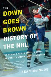 The down Goes Brown History of the NHL : The World's Most Beautiful Sport, the World's Most Ridiculous League