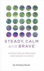Steady, Calm, and Brave : 25 Practices of Resilience and Wisdom in a Crisis