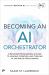 Becoming an AI Orchestrator : A Knowledge Worker's Guide to Leading, Creating, and Thriving in the Age of Intelligence
