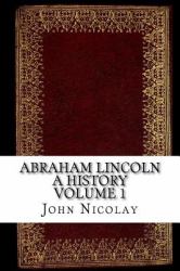 Abraham Lincoln a History Volume 1