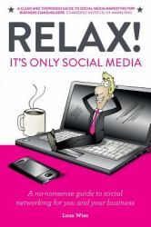Relax! It's Only Social Media : A No-Nonsense Guide to Social Networking for You and Your Business