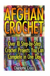 Afghan Crochet : Over 10 Step-by-Step Crochet Projects You Can Complete in One Day