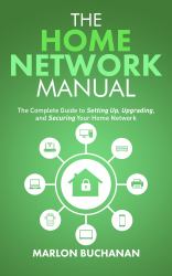 The Home Network Manual : The Complete Guide to Setting up, Upgrading, and Securing Your Home Network