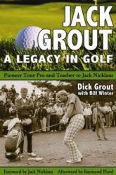 Jack Grout - a Legacy in Golf : Pioneer Tour Pro and Teacher to Jack Nicklaus