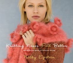Knitting Never Felt Better : The Definitive Guide to Fabulous Felting