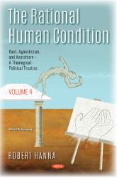 The Rational Human Condition : Volume 4 - Kant, Agnosticism, and Anarchism - a Theological-Political Treatise