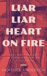 Liar Liar Heart on Fire : How I Fell in Love with My Husband Through the Lies He Told Me