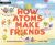 How Atoms Make Friends How Atoms Make Friends