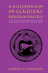 Millennium of Classical Persian Poetry : A Guide to Reading and Understanding of Persian Poetry from the Tenth to the Twentieth Century