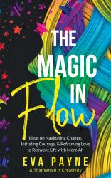 The Magic in Flow : Ideas on Navigating Change, Initiating Courage, and Reframing Love to Reinvent Life with More Ah