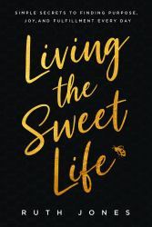 Living the Sweet Life : Simple Secrets to Finding Purpose, Joy, and Fulfillment Every Day