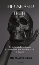The Unbiased Truth : The Universally Divine Journey to Enlightenment from Beginning, to End, and Beyond