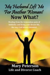 My Husband Left Me for Another Woman! Now What? : Healing from the Tremendous Pain of Infidelity and Living Your Dream Life the Way God Always Intended