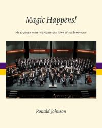 Magic Happens! : My Journey with the Northern Iowa Wind Symphony