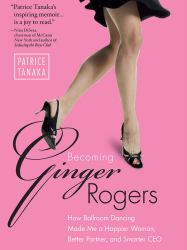 Becoming Ginger Rogers : How Ballroom Dancing Made Me a Happier Woman, Better Partner, and Smarter CEO