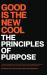 GOOD IS the NEW COOL: the Principles of Purpose