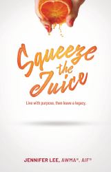Squeeze the Juice : Live with Purpose-Then Leave a Legacy