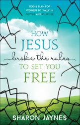 How Jesus Broke the Rules to Set You Free : God's Plan for Women to Walk in Power and Purpose