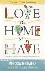 Love the Home You Have : Simple Ways to... Embrace Your Style *Get Organized *Delight in Where You Are