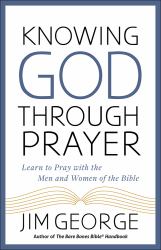 Knowing God Through Prayer : Learn to Pray with the Men and Women of the Bible