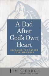 A Dad after God's Own Heart : Becoming the Father Your Kids Need