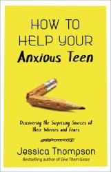 How to Help Your Anxious Teen : Discovering the Surprising Sources of Their Worries and Fears