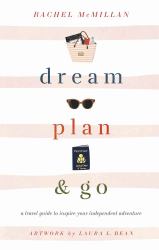 Dream, Plan, and Go : A Travel Guide to Inspire Your Independent Adventure