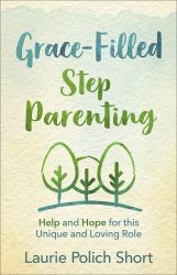 Grace-Filled Stepparenting : Help and Hope for This Unique and Loving Role