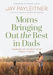 Moms Bringing Out the Best in Dads : Teaming up to Help Your Family Thrive
