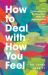 How to Deal with How You Feel : Managing the Emotions That Make Life Unmanageable