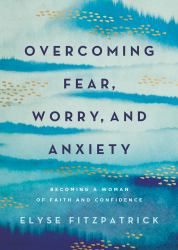 Overcoming Fear, Worry, and Anxiety : Becoming a Woman of Faith and Confidence