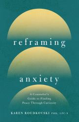 Reframing Anxiety : A Counselor's Guide to Finding Peace Through Curiosity