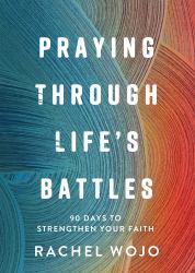 Praying Through Life's Battles : 90 Days to Strengthen Your Faith
