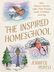 The Inspired Homeschool : How History's Heroes Light a Path Toward Joyful, Confident Learning