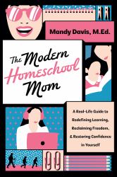 The Modern Homeschool Mom : A Real-Life Guide to Redefining Learning, Reclaiming Freedom, and Restoring Confidence in Yourself