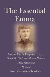 The Essential Emma : Emma Curtis Hopkins' Texts: Scientific Christian Mental Practice, High Mysticism, and Resumé, from the Original Booklets