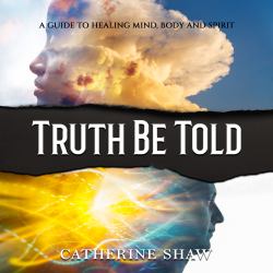 Truth Be Told : A Guide to Healing Mind, Body and Spirit